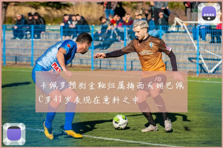 卡佩罗预测金靴归属梅西或姆巴佩C罗41岁表现在意料之中