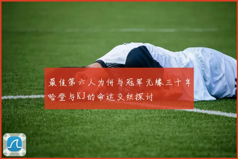 最佳第六人为何与冠军无缘三十年哈登与KJ的命运交织探讨