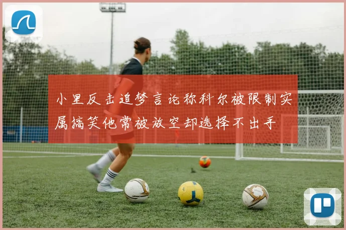 小里反击追梦言论称科尔被限制实属搞笑他常被放空却选择不出手