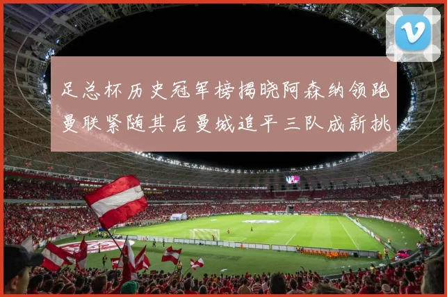 足总杯历史冠军榜揭晓阿森纳领跑曼联紧随其后曼城追平三队成新挑战