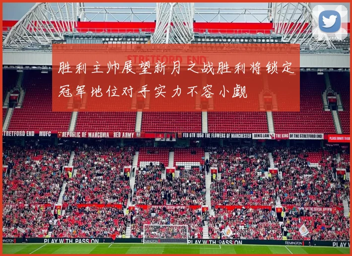 胜利主帅展望新月之战胜利将锁定冠军地位对手实力不容小觑