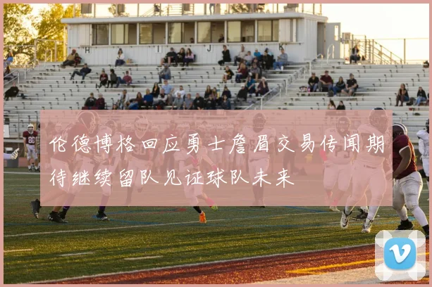伦德博格回应勇士詹眉交易传闻期待继续留队见证球队未来