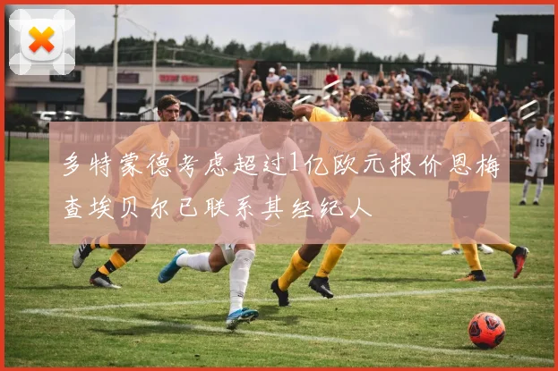 多特蒙德考虑超过1亿欧元报价恩梅查埃贝尔已联系其经纪人