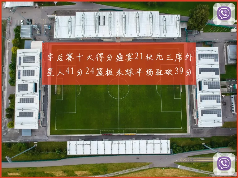 季后赛十大得分盛宴21状元三席外星人41分24篮板米球半场狂砍39分
